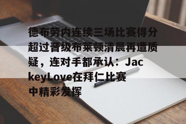 爱游戏-关于德布劳内连续三场比赛得分超过晋级布莱顿清晨再遭质疑，连对手都承认：JackeyLove在拜仁比赛中精彩发挥的信息